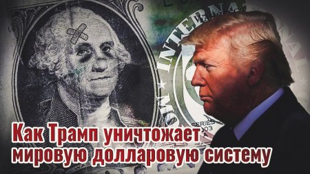 Как Трамп уничтожает мировую долларовую систему